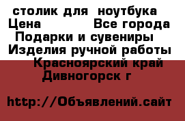 столик для  ноутбука › Цена ­ 1 200 - Все города Подарки и сувениры » Изделия ручной работы   . Красноярский край,Дивногорск г.